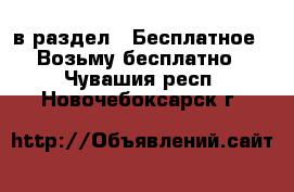  в раздел : Бесплатное » Возьму бесплатно . Чувашия респ.,Новочебоксарск г.